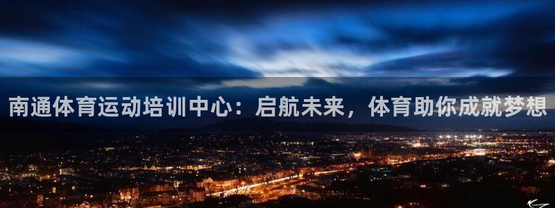 公海赌赌船官方正版app开户：南通体育运动培训中心：启航未来