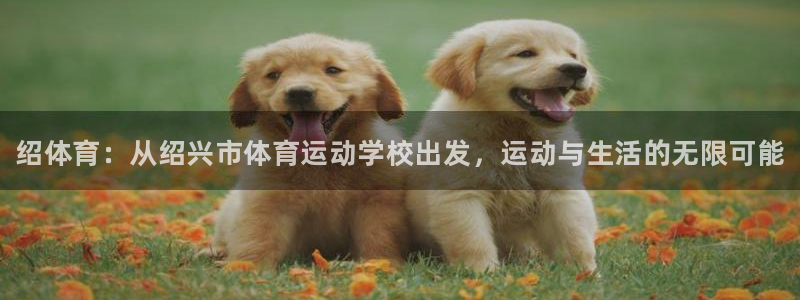 公海赌赌船官网下载招商电话：绍体育：从绍兴市体育运动