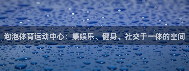 公海赌赌船官网下载平台注册流程图：泡泡体育运动中心：