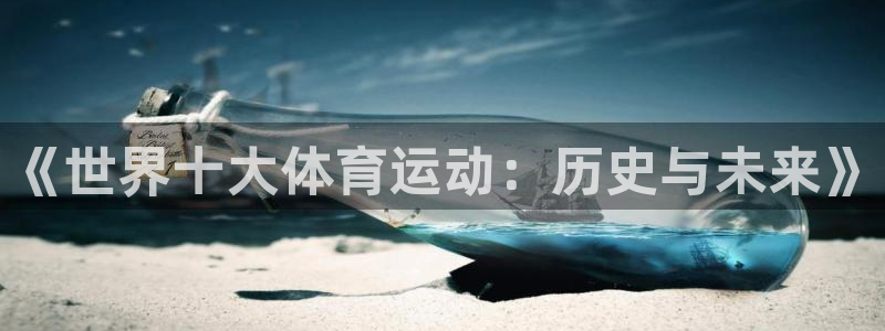 公海赌赌船官网下载招商电话号码：《世界十大体育运动：历史与未