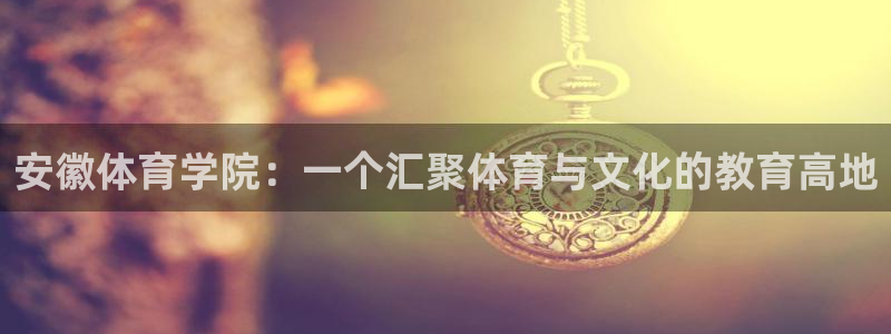 公海赌赌船官网下载：安徽体育学院：一个汇聚体育与文化的教育高