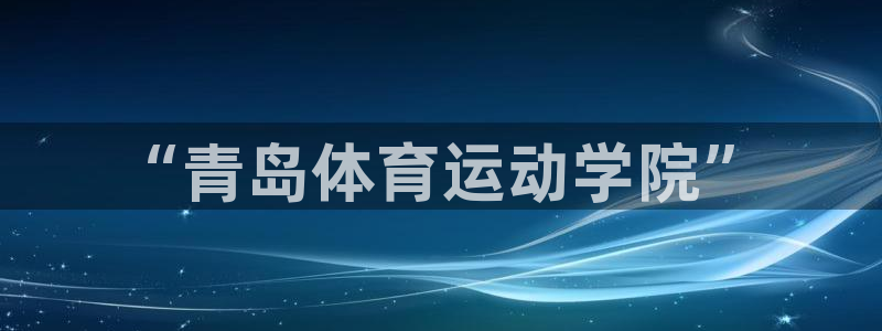 公海赌赌船官网下载平台注册流程视频：“青岛体育运动学院”