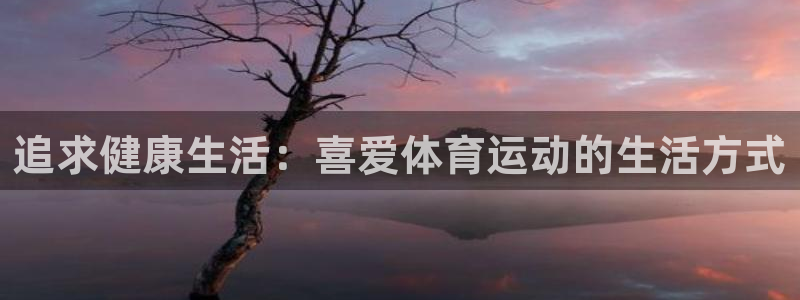 公海赌赌船官方正版app娱乐平台：追求健康生活：喜爱体育运动