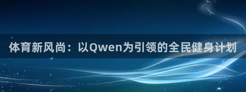 公海赌赌船官网下载软件：体育新风尚：以Qwen为引领的全民健