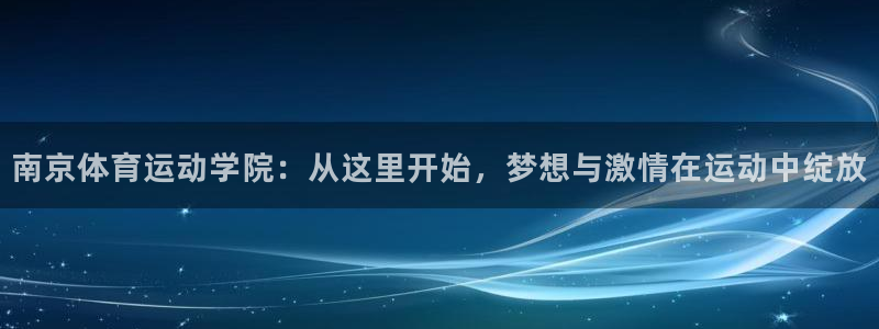 公海赌赌船官方集团官网：南京体育运动学院：从这里开始，梦想与