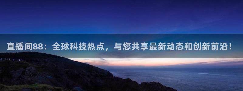 松鼠体育在线直播下载：直播间88：全球科技热点，与您共享最新动态和创新前沿！