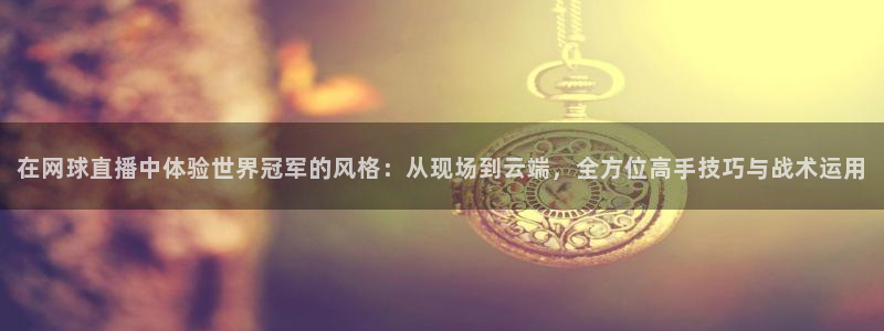松鼠体育在线直播下载：在网球直播中体验世界冠军的风格：从现场到云端，全方位高手技巧与战术运用