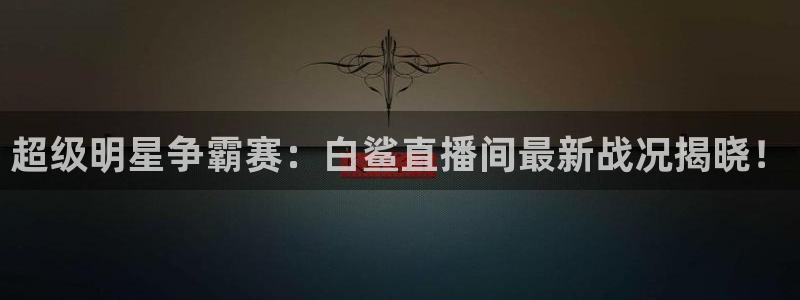 松鼠体育下载：超级明星争霸赛：白鲨直播间最新战况揭晓！