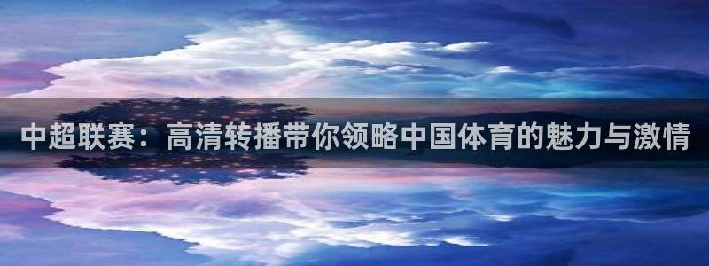 松鼠网官方下载：中超联赛：高清转播带你领略中国体育的魅力与激情