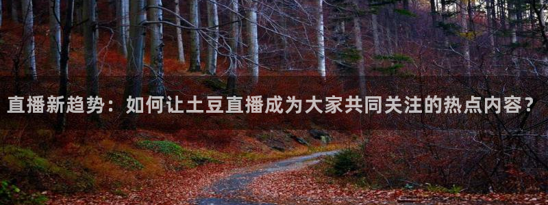 松鼠直播tv：直播新趋势：如何让土豆直播成为大家共同关注的热点内容？